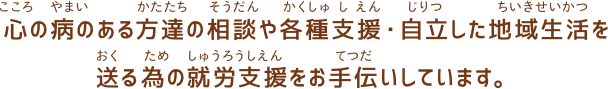 心の病のある方達の相談や各種支援・自立した地域生活を送る為の就労支援をお手伝いしています。