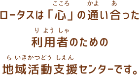 ロータスは「心」の通い合った利用者のための地域活動支援センターです。