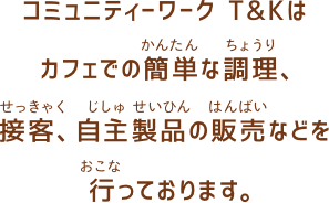 コミュニティワーク Ｔ＆Ｋはカフェでの簡単な調理、接客、自主製品の販売などを行っております。