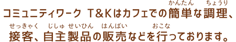 コミュニティワーク Ｔ＆Ｋはカフェでの簡単な調理、接客、自主製品の販売などを行っております。