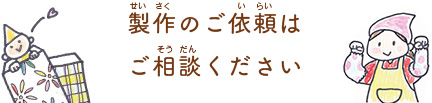 製作のご依頼はご相談ください